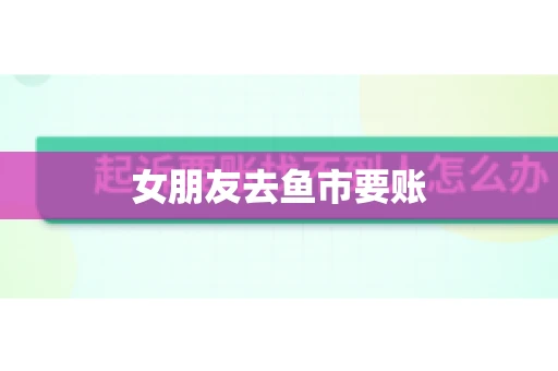 女朋友去鱼市要账