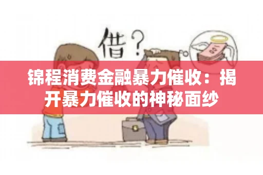 锦程消费金融暴力催收：揭开暴力催收的神秘面纱