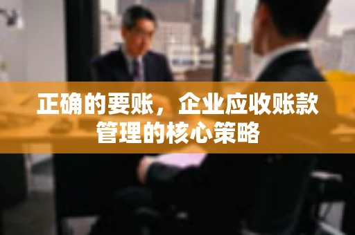 正确的要账，企业应收账款管理的核心策略