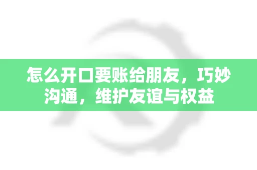 怎么开口要账给朋友，巧妙沟通，维护友谊与权益