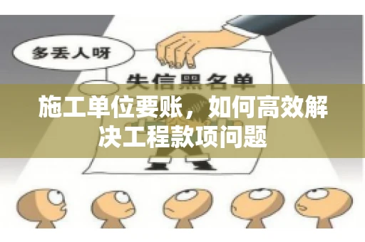 施工单位要账，如何高效解决工程款项问题