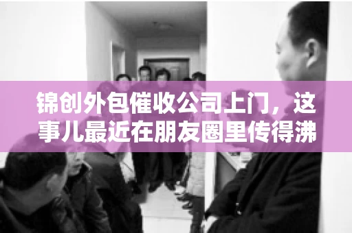 锦创外包催收公司上门，这事儿最近在朋友圈里传得沸沸扬扬。今天，咱们就来聊聊这个话题，看看锦创外包催收公司上门的背后，究竟隐藏着哪些故事。