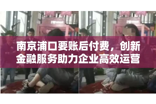 南京浦口要账后付费，创新金融服务助力企业高效运营