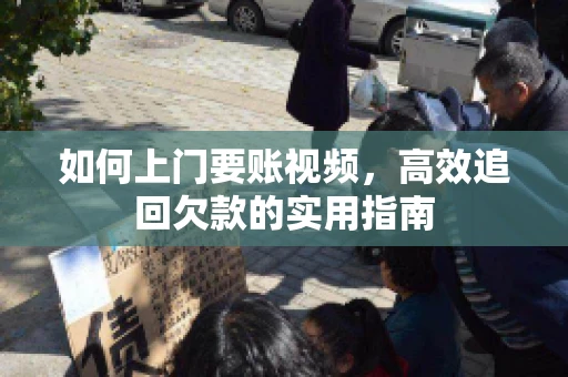 如何上门要账视频，高效追回欠款的实用指南
