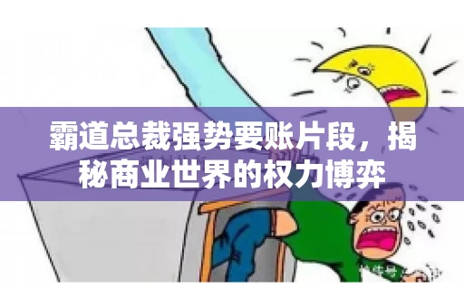 霸道总裁强势要账片段，揭秘商业世界的权力博弈