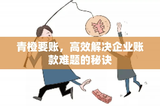 青橙要账，高效解决企业账款难题的秘诀