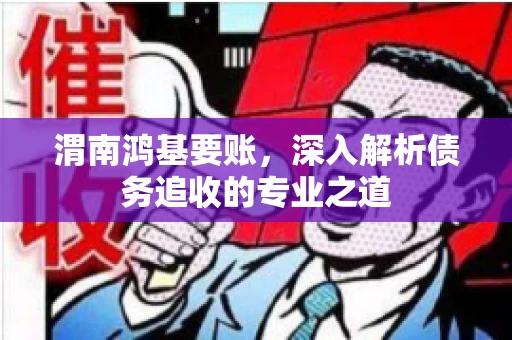 渭南鸿基要账，深入解析债务追收的专业之道