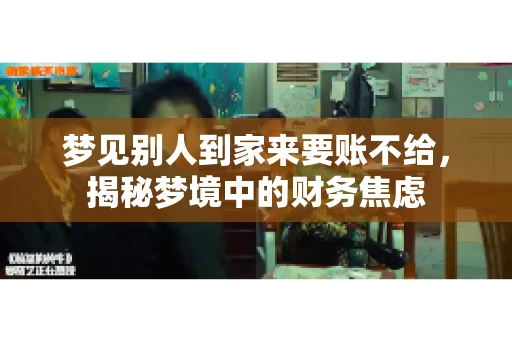 梦见别人到家来要账不给,揭秘梦境中的财务焦虑 梦见别人到家来要账不给,揭秘梦境中的财务焦虑