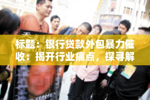 标题：银行贷款外包暴力催收：揭开行业痛点，探寻解决方案