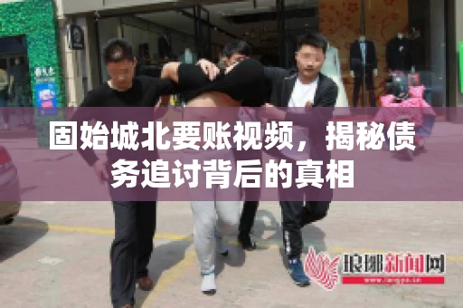 固始城北要账视频，揭秘债务追讨背后的真相