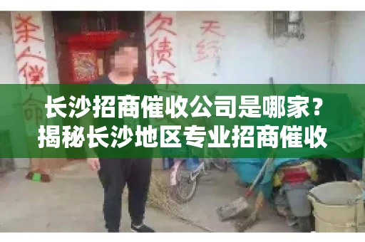 长沙招商催收公司是哪家？揭秘长沙地区专业招商催收机构