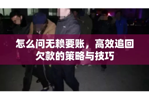 怎么问无赖要账，高效追回欠款的策略与技巧