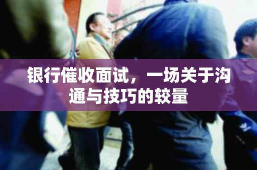 银行催收面试，一场关于沟通与技巧的较量