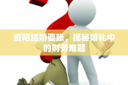 资阳结婚要账，揭秘婚礼中的财务难题