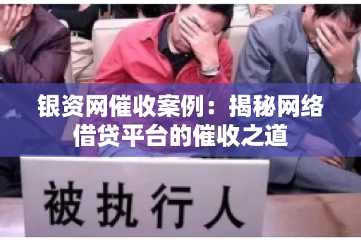银资网催收案例：揭秘网络借贷平台的催收之道