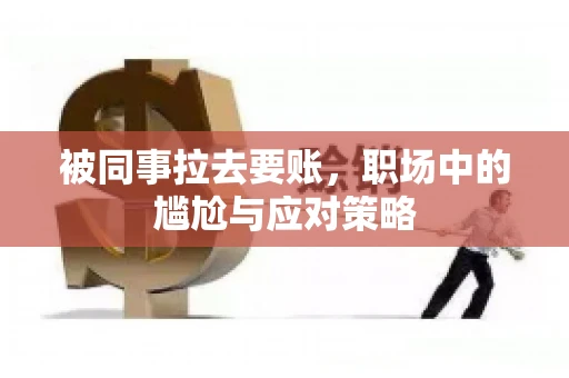 被同事拉去要账，职场中的尴尬与应对策略