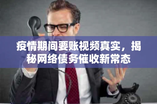 疫情期间要账视频真实,揭秘网络债务催收新常态 疫情期间要账视频真实,揭秘网络债务催收新常态