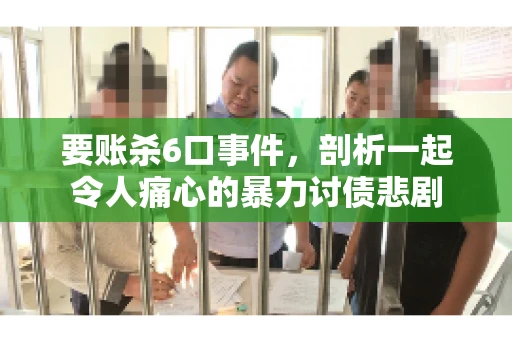 要账杀6口事件，剖析一起令人痛心的暴力讨债悲剧
