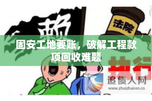 固安工地要账，破解工程款项回收难题