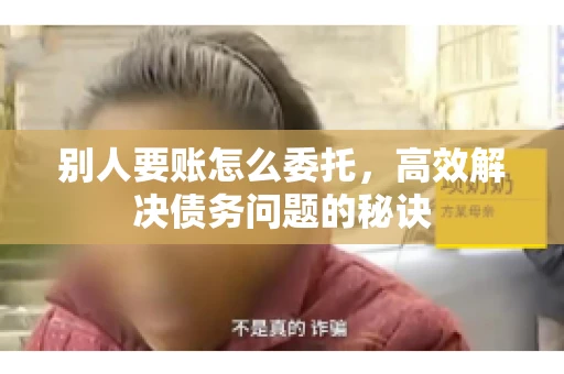 别人要账怎么委托，高效解决债务问题的秘诀
