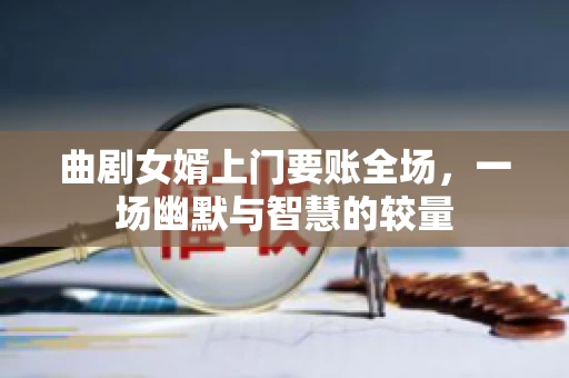 曲剧女婿上门要账全场，一场幽默与智慧的较量