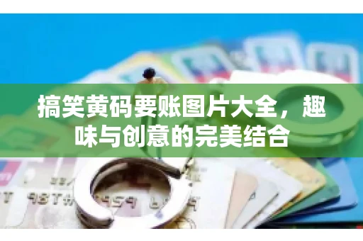 搞笑黄码要账图片大全，趣味与创意的完美结合