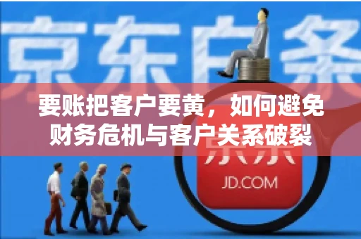 要账把客户要黄，如何避免财务危机与客户关系破裂