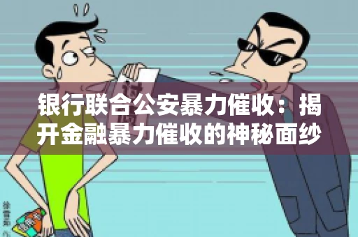 银行联合公安暴力催收：揭开金融暴力催收的神秘面纱