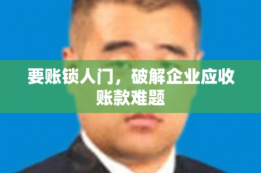 要账锁人门，破解企业应收账款难题