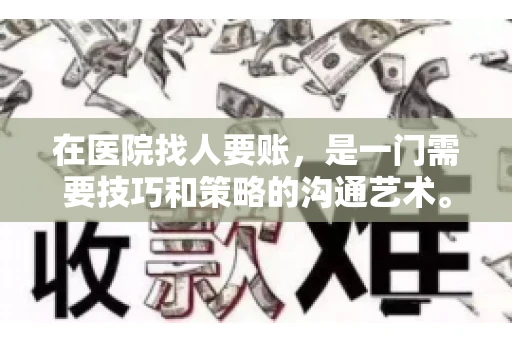 在医院找人要账，是一门需要技巧和策略的沟通艺术。本文将为您提供一些建议和技巧，帮助您在医院环境中更有效地进行账务追收