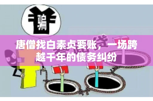 唐僧找白素贞要账,一场跨越千年的债务纠纷 唐僧找白素贞要账,一场跨越千年的债务纠纷
