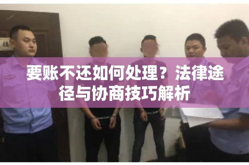 要账不还如何处理？法律途径与协商技巧解析