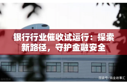 银行行业催收试运行:探索新路径,守护金融安全 银行行业催收试运行:探索新路径,守护金融安全