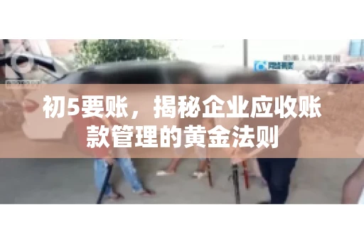 初5要账，揭秘企业应收账款管理的黄金法则