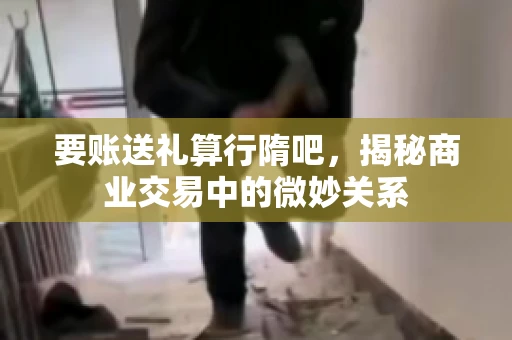 要账送礼算行隋吧,揭秘商业交易中的微妙关系 要账送礼算行隋吧,揭秘商业交易中的微妙关系