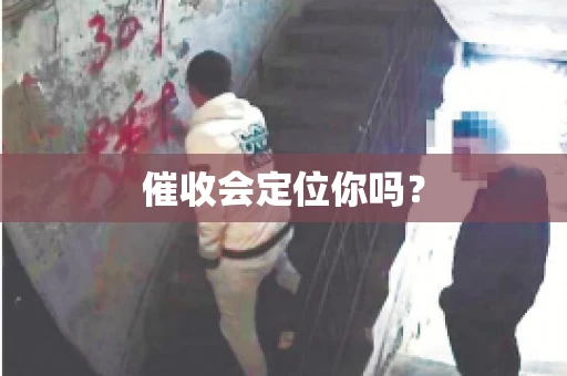 催收会定位你吗? 催收会定位你吗?
