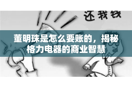 董明珠是怎么要账的,揭秘格力电器的商业智慧 董明珠是怎么要账的,揭秘格力电器的商业智慧