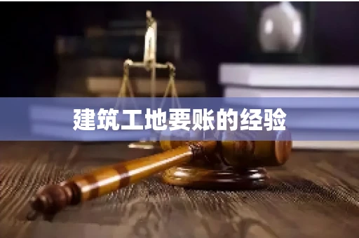 建筑工地要账的经验 建筑工地要账的经验