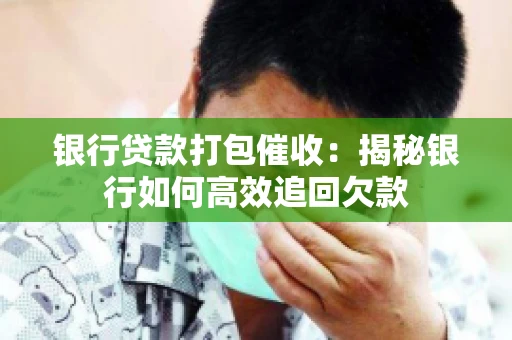 银行贷款打包催收：揭秘银行如何高效追回欠款