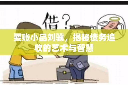 要账小品刘骥，揭秘债务追收的艺术与智慧