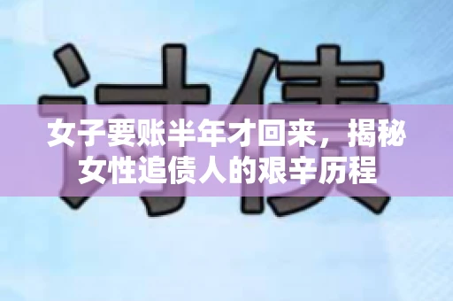 女子要账半年才回来，揭秘女性追债人的艰辛历程