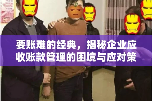 要账难的经典,揭秘企业应收账款管理的困境与应对策略 要账难的经典,揭秘企业应收账款管理的困境与应对策略