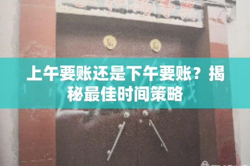 上午要账还是下午要账？揭秘最佳时间策略
