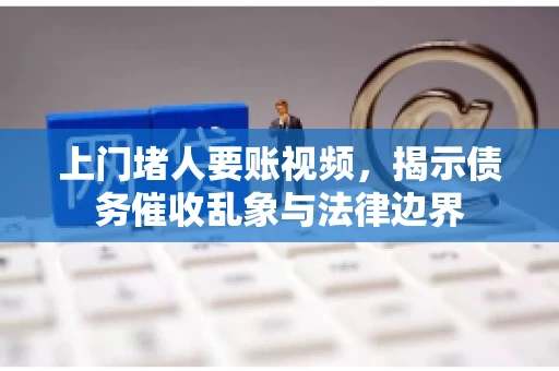 上门堵人要账视频，揭示债务催收乱象与法律边界