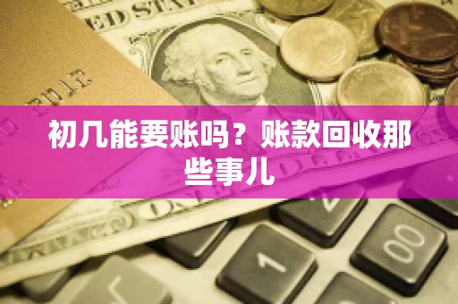 初几能要账吗？账款回收那些事儿