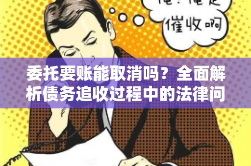 委托要账能取消吗？全面解析债务追收过程中的法律问题