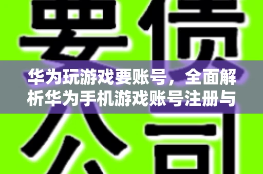 华为玩游戏要账号，全面解析华为手机游戏账号注册与使用