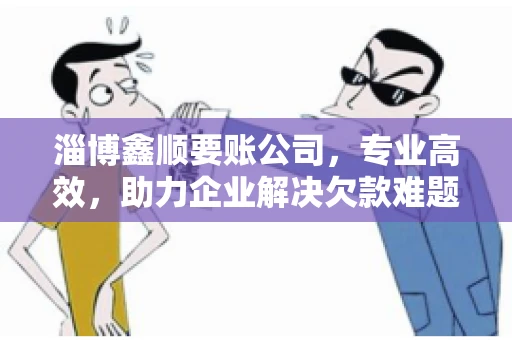 淄博鑫顺要账公司，专业高效，助力企业解决欠款难题