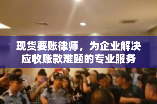 现货要账律师，为企业解决应收账款难题的专业服务