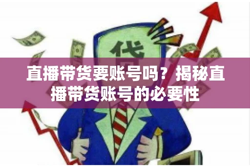 直播带货要账号吗？揭秘直播带货账号的必要性